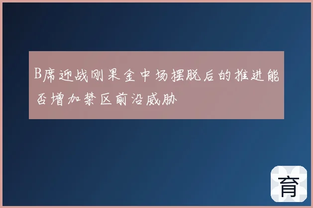 B席迎战刚果金中场摆脱后的推进能否增加禁区前沿威胁