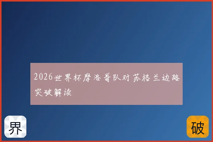 2026世界杯摩洛哥队对苏格兰边路突破解读