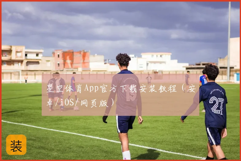 星空体育App官方下载安装教程（安卓/iOS/网页版）