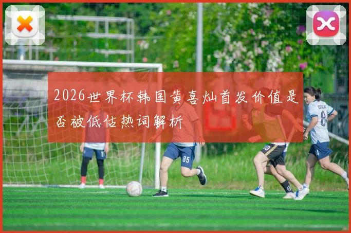 2026世界杯韩国黄喜灿首发价值是否被低估热词解析