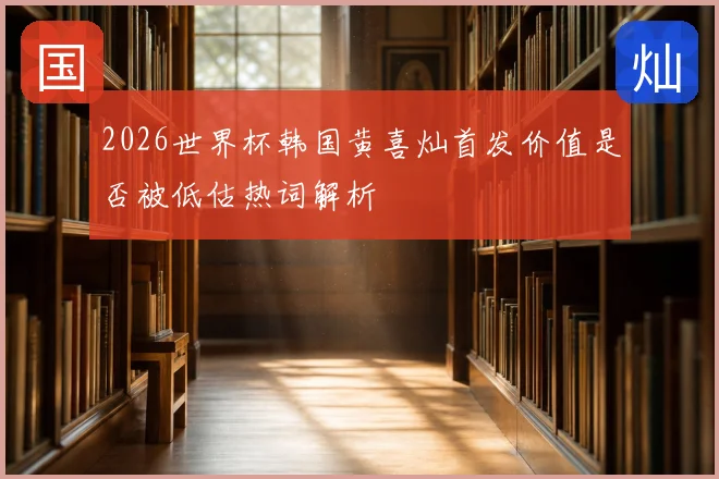 2026世界杯韩国黄喜灿首发价值是否被低估热词解析