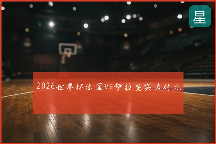 2026世界杯法国vs伊拉克实力对比