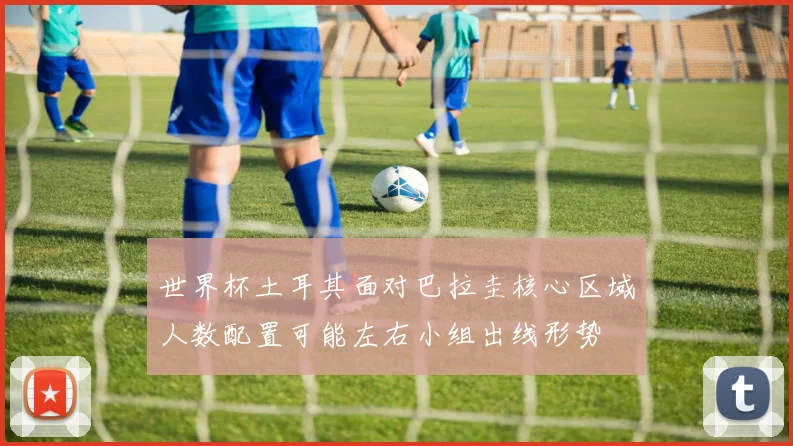 世界杯土耳其面对巴拉圭核心区域人数配置可能左右小组出线形势
