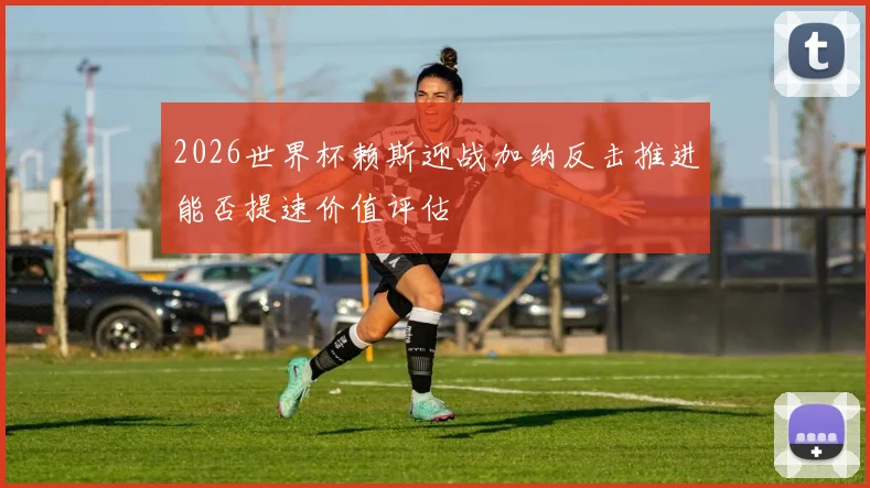 2026世界杯赖斯迎战加纳反击推进能否提速价值评估