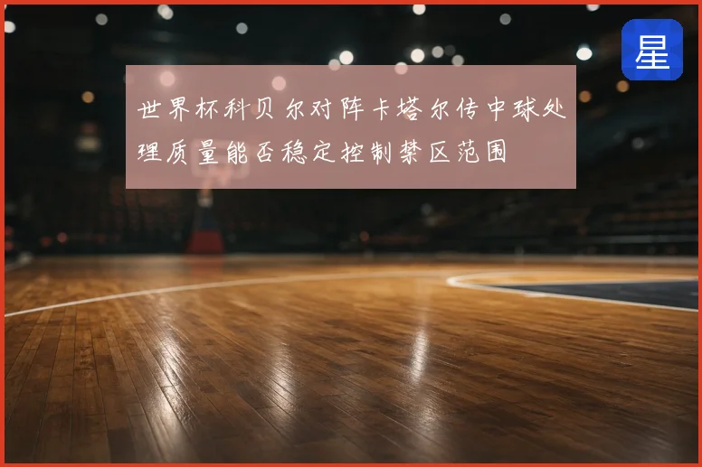世界杯科贝尔对阵卡塔尔传中球处理质量能否稳定控制禁区范围