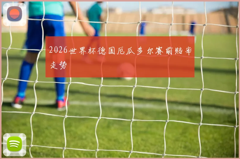 2026世界杯德国厄瓜多尔赛前赔率走势