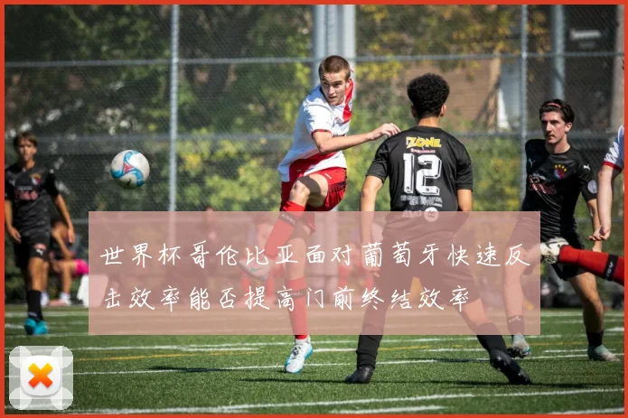 世界杯哥伦比亚面对葡萄牙快速反击效率能否提高门前终结效率