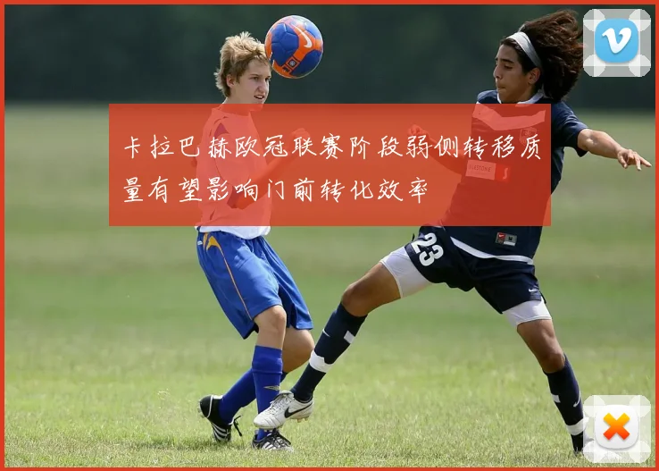 卡拉巴赫欧冠联赛阶段弱侧转移质量有望影响门前转化效率