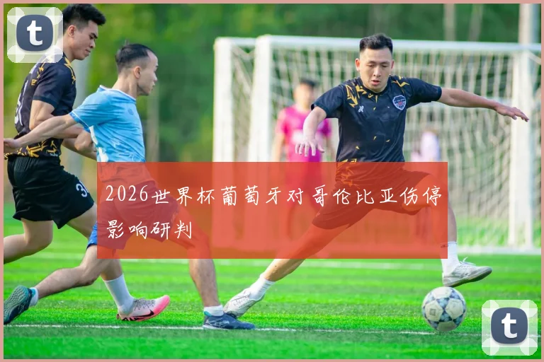 2026世界杯葡萄牙对哥伦比亚伤停影响研判