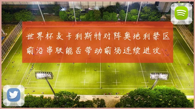 世界杯麦卡利斯特对阵奥地利禁区前沿串联能否带动前场连续进攻