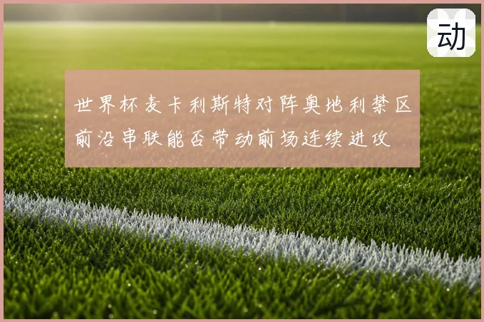 世界杯麦卡利斯特对阵奥地利禁区前沿串联能否带动前场连续进攻
