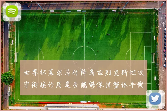 世界杯莱尔马对阵乌兹别克斯坦攻守衔接作用是否能够保持整体平衡