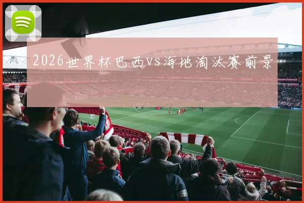 2026世界杯巴西vs海地淘汰赛前景