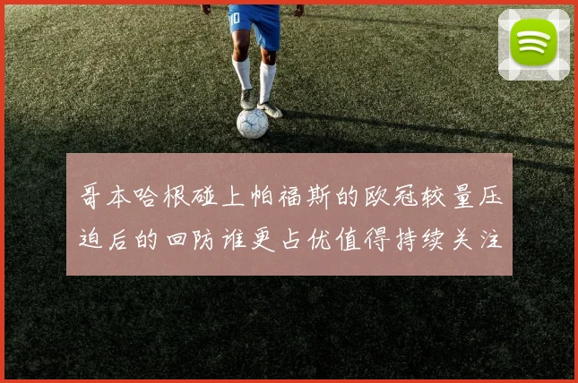 哥本哈根碰上帕福斯的欧冠较量压迫后的回防谁更占优值得持续关注